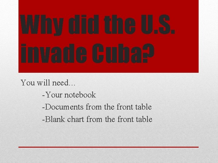 Why did the U. S. invade Cuba? You will need… -Your notebook -Documents from