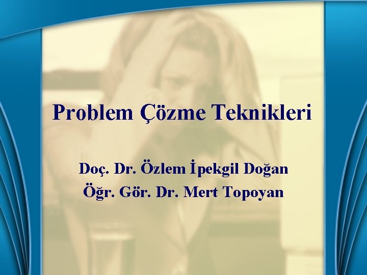 Problem Çözme Teknikleri Doç. Dr. Özlem İpekgil Doğan Öğr. Gör. Dr. Mert Topoyan 