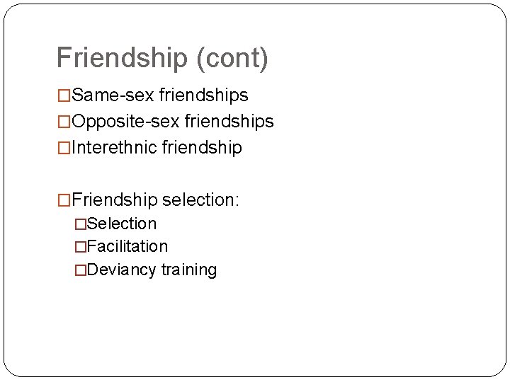 Friendship (cont) �Same-sex friendships �Opposite-sex friendships �Interethnic friendship �Friendship selection: �Selection �Facilitation �Deviancy training