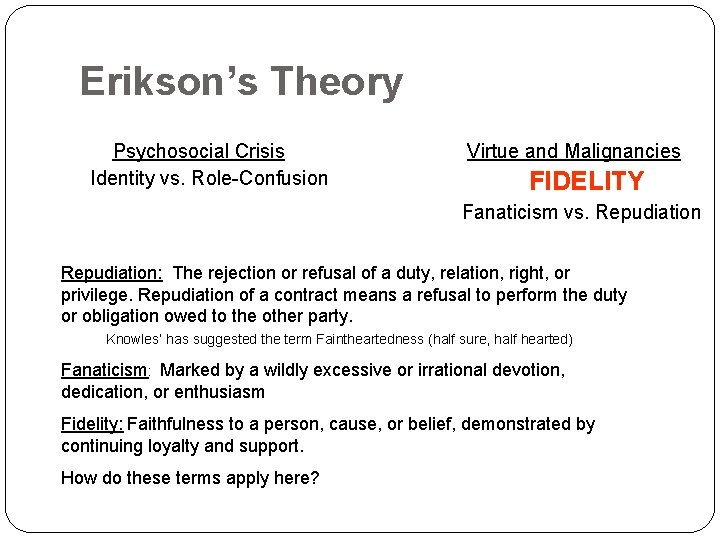 Erikson’s Theory Psychosocial Crisis Identity vs. Role-Confusion Virtue and Malignancies FIDELITY Fanaticism vs. Repudiation: