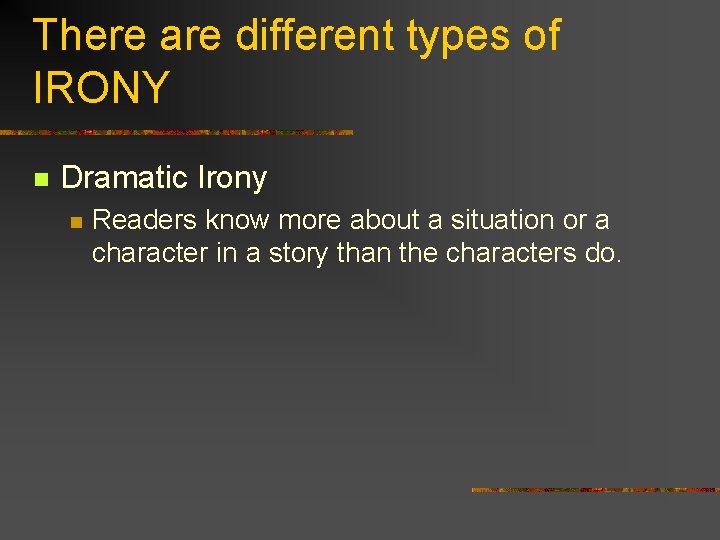 There are different types of IRONY n Dramatic Irony n Readers know more about