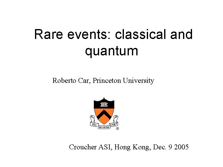 Rare events: classical and quantum Roberto Car, Princeton University Croucher ASI, Hong Kong, Dec.