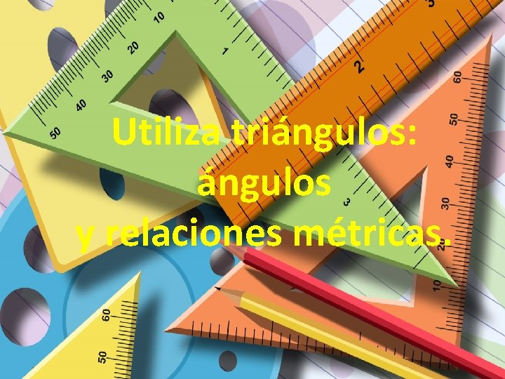 Utiliza triángulos: ángulos y relaciones métricas. 