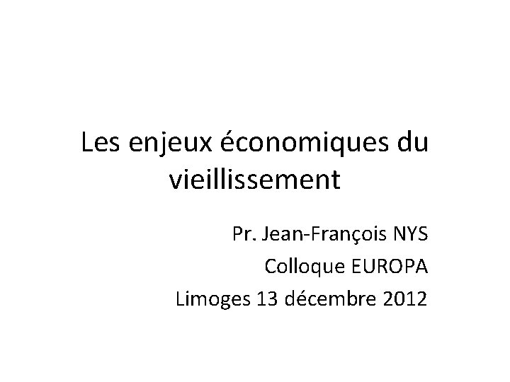 Les enjeux économiques du vieillissement Pr. Jean-François NYS Colloque EUROPA Limoges 13 décembre 2012