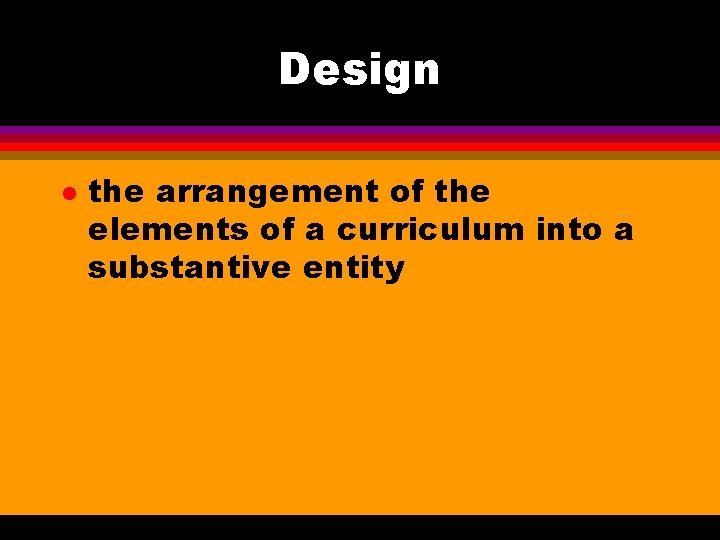 Design l the arrangement of the elements of a curriculum into a substantive entity