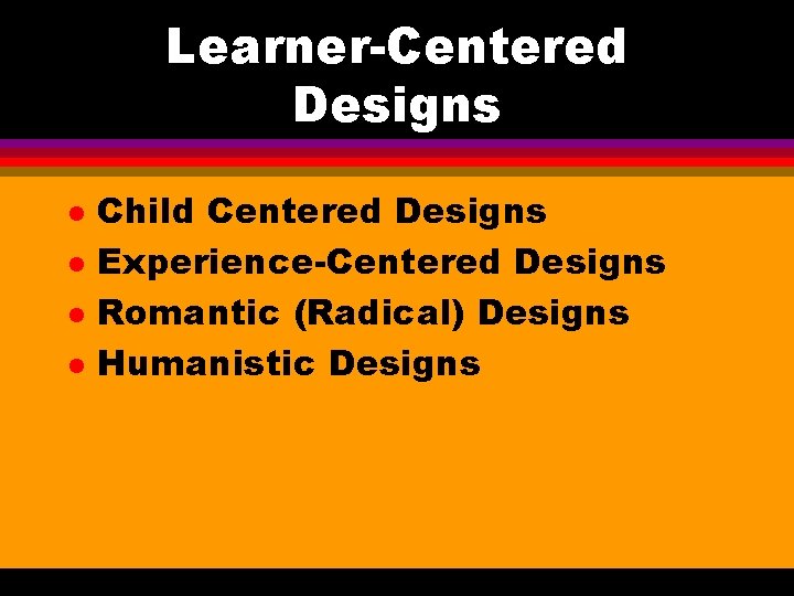 Learner-Centered Designs l l Child Centered Designs Experience-Centered Designs Romantic (Radical) Designs Humanistic Designs