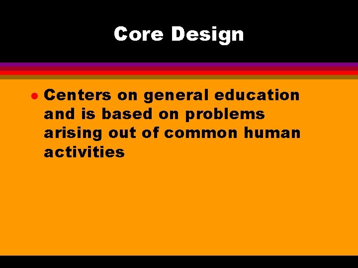 Core Design l Centers on general education and is based on problems arising out