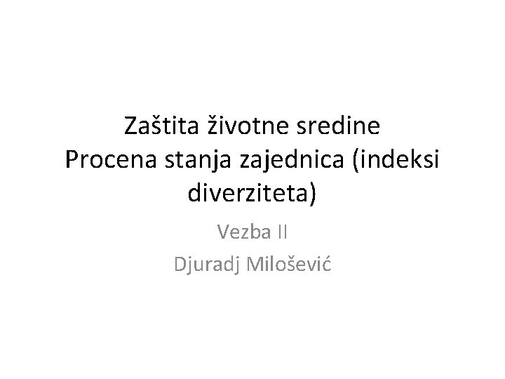Zaštita životne sredine Procena stanja zajednica (indeksi diverziteta) Vezba II Djuradj Milošević 