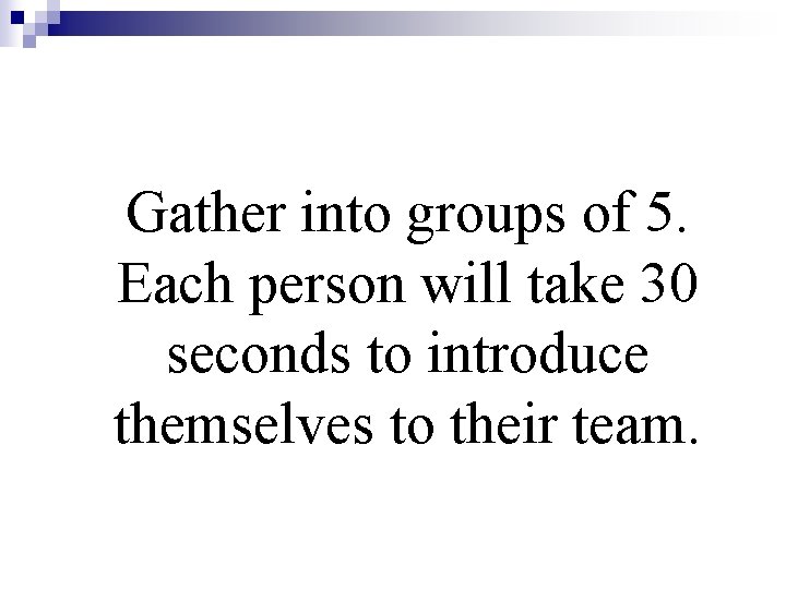 Gather into groups of 5. Each person will take 30 seconds to introduce themselves