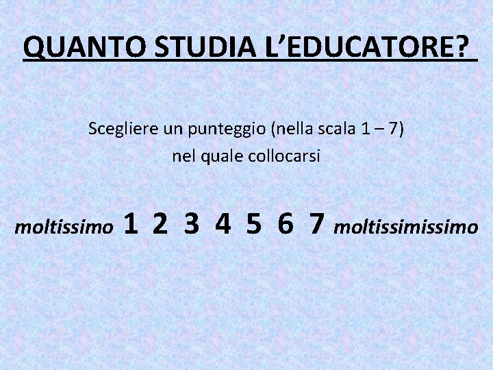 QUANTO STUDIA L’EDUCATORE? Scegliere un punteggio (nella scala 1 – 7) nel quale collocarsi