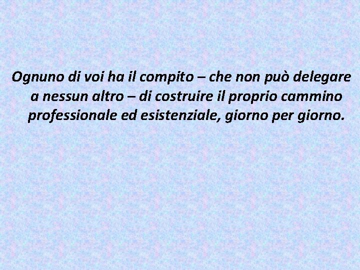 Ognuno di voi ha il compito – che non può delegare a nessun altro