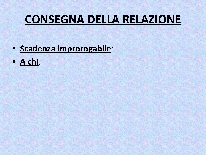 CONSEGNA DELLA RELAZIONE • Scadenza improrogabile: • A chi: CONSEGNA DELLA RELAZIONE • Scadenza improrogabile: • A chi: