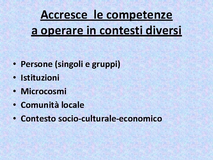 Accresce le competenze a operare in contesti diversi • • • Persone (singoli e