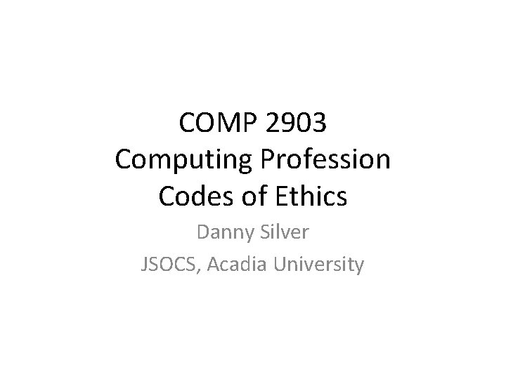 COMP 2903 Computing Profession Codes of Ethics Danny Silver JSOCS, Acadia University 