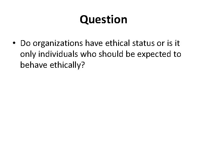 Question • Do organizations have ethical status or is it only individuals who should