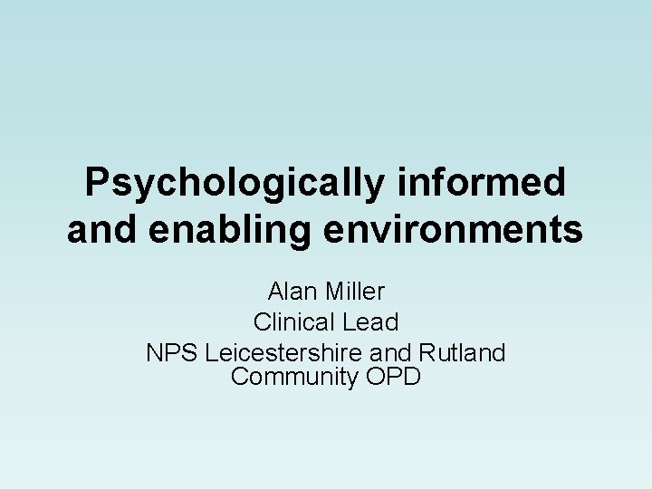 Psychologically informed and enabling environments Alan Miller Clinical Lead NPS Leicestershire and Rutland Community
