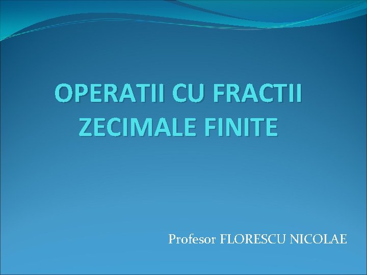 OPERATII CU FRACTII ZECIMALE FINITE Profesor FLORESCU NICOLAE 