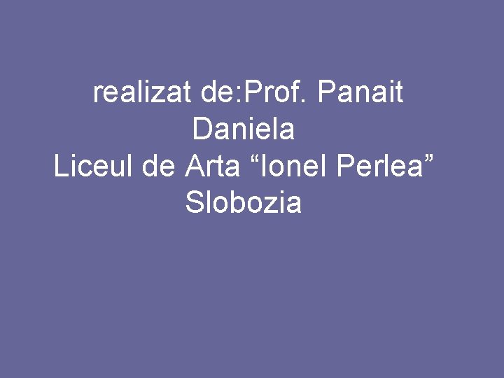  realizat de: Prof. Panait Daniela Liceul de Arta “Ionel Perlea” Slobozia 