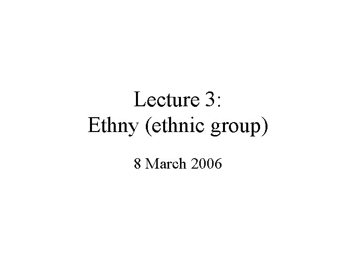 Lecture 3: Ethny (ethnic group) 8 March 2006 