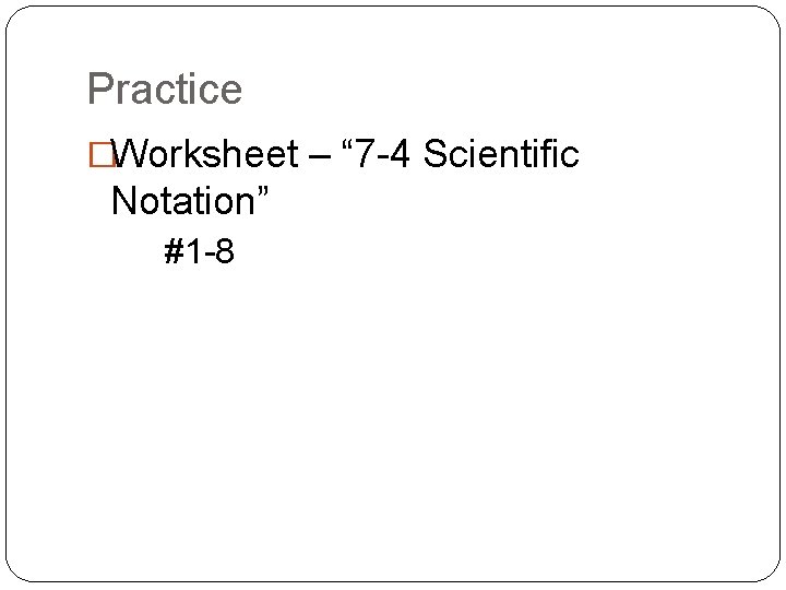 Practice �Worksheet – “ 7 -4 Scientific Notation” #1 -8 