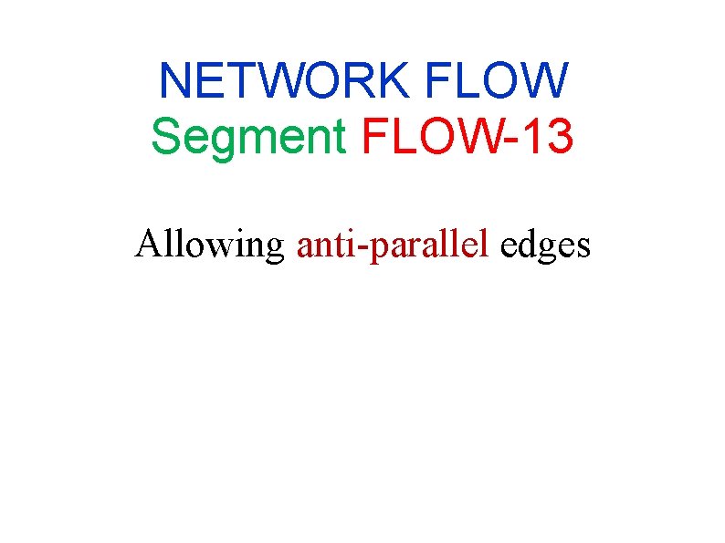 NETWORK FLOW Segment FLOW-13 Allowing anti-parallel edges NETWORK FLOW Segment FLOW-13 Allowing anti-parallel edges