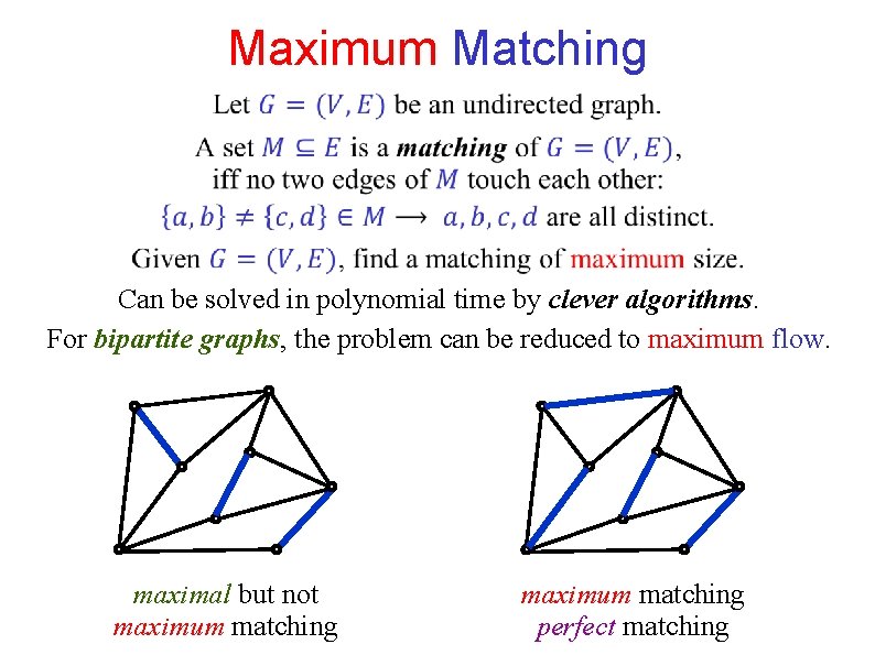 Maximum Matching Can be solved in polynomial time by clever algorithms. For bipartite graphs, Maximum Matching Can be solved in polynomial time by clever algorithms. For bipartite graphs,