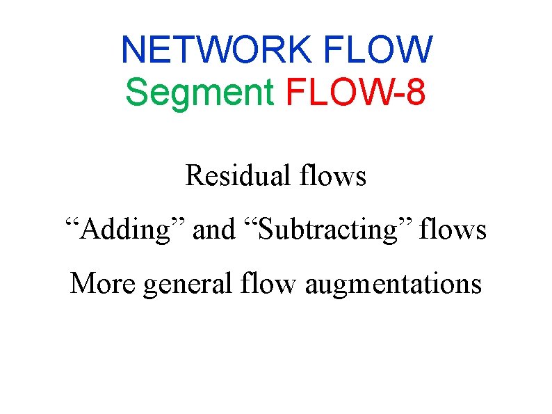 NETWORK FLOW Segment FLOW-8 Residual flows “Adding” and “Subtracting” flows More general flow augmentations NETWORK FLOW Segment FLOW-8 Residual flows “Adding” and “Subtracting” flows More general flow augmentations