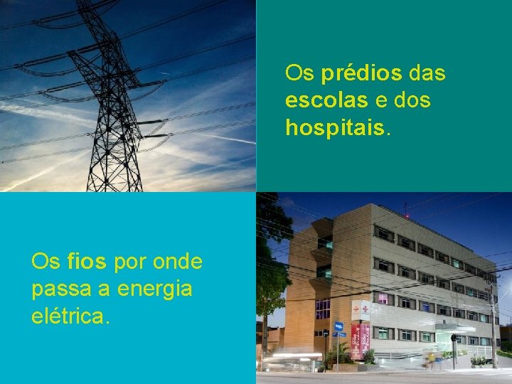 Os prédios das escolas e dos hospitais. Os fios por onde passa a energia