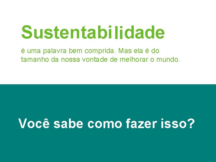 Sustentabi lidade é uma palavra bem comprida. Mas ela é do tamanho da nossa