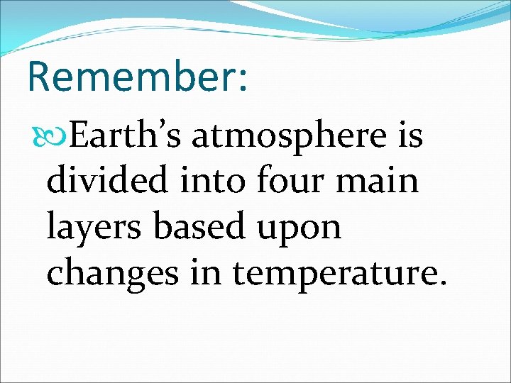 Remember: Earth’s atmosphere is divided into four main layers based upon changes in temperature.