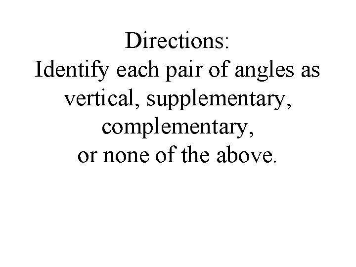 Directions: Identify each pair of angles as vertical, supplementary, complementary, or none of the