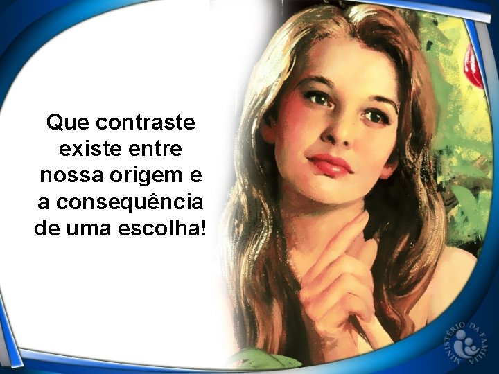 Que contraste existe entre nossa origem e a consequência de uma escolha! 
