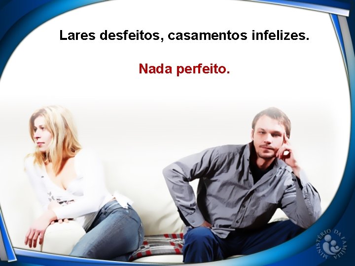 Lares desfeitos, casamentos infelizes. Nada perfeito. 