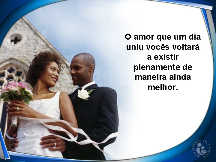 O amor que um dia uniu vocês voltará a existir plenamente de maneira ainda