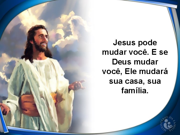 Jesus pode mudar você. E se Deus mudar você, Ele mudará sua casa, sua