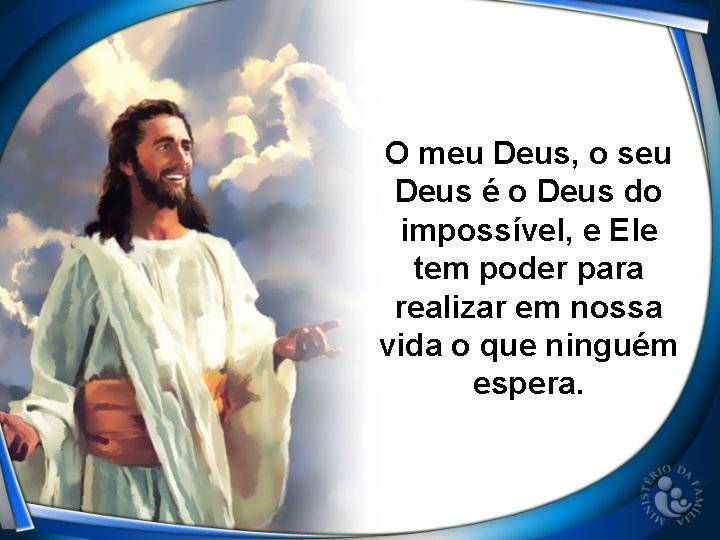 O meu Deus, o seu Deus é o Deus do impossível, e Ele tem