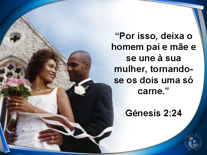 “Por isso, deixa o homem pai e mãe e se une à sua mulher,