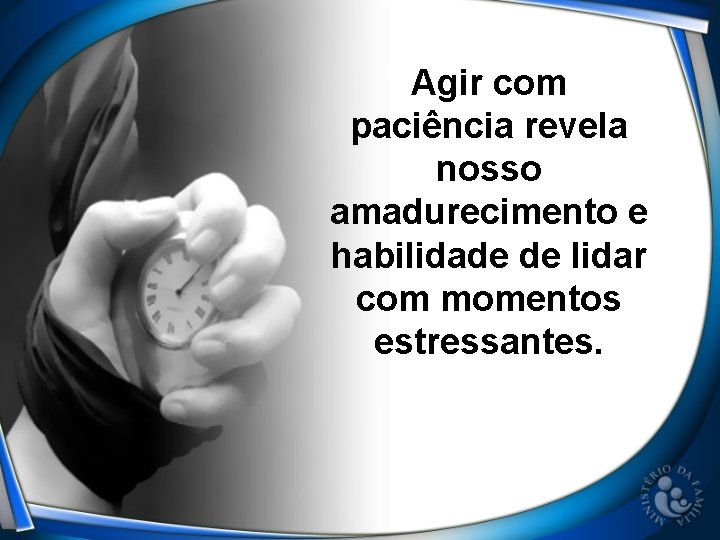 Agir com paciência revela nosso amadurecimento e habilidade de lidar com momentos estressantes. 