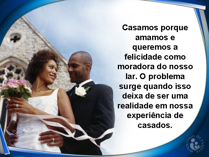 Casamos porque amamos e queremos a felicidade como moradora do nosso lar. O problema