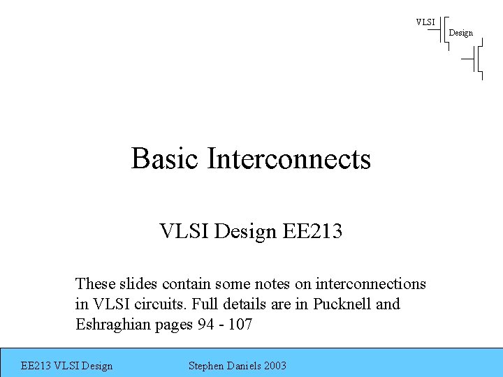 VLSI Design Basic Interconnects VLSI Design EE 213 These slides contain some notes on