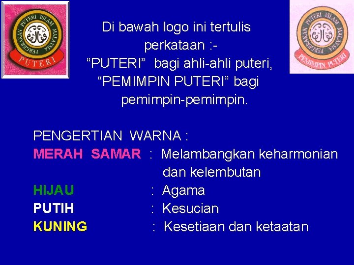 Di bawah logo ini tertulis perkataan : “PUTERI” bagi ahli-ahli puteri, “PEMIMPIN PUTERI” bagi