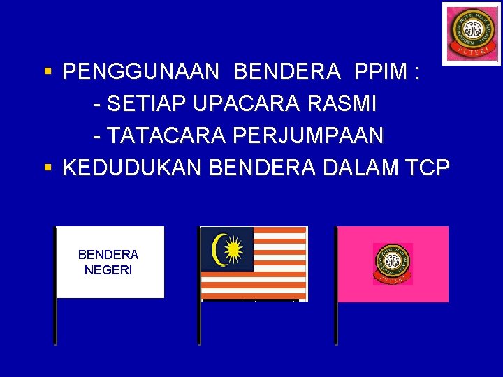 § PENGGUNAAN BENDERA PPIM : - SETIAP UPACARA RASMI - TATACARA PERJUMPAAN § KEDUDUKAN