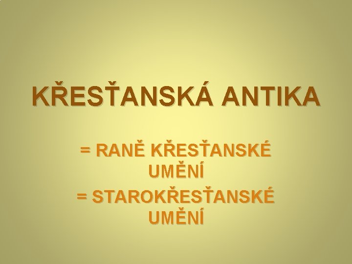 KŘESŤANSKÁ ANTIKA = RANĚ KŘESŤANSKÉ UMĚNÍ = STAROKŘESŤANSKÉ UMĚNÍ 