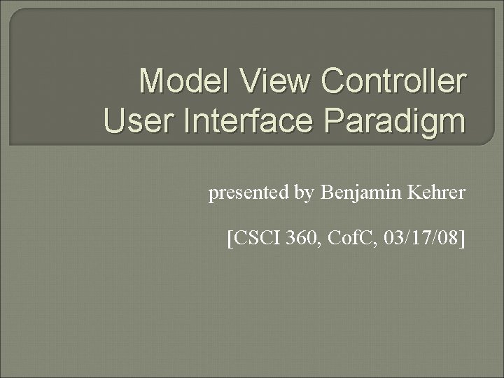 Model View Controller User Interface Paradigm presented by Benjamin Kehrer [CSCI 360, Cof. C,