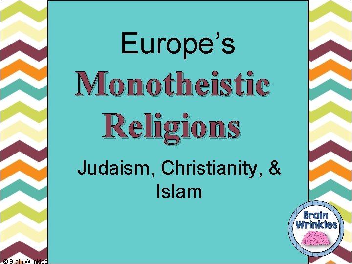 Europe’s Monotheistic Religions Judaism, Christianity, & Islam © Brain Wrinkles 