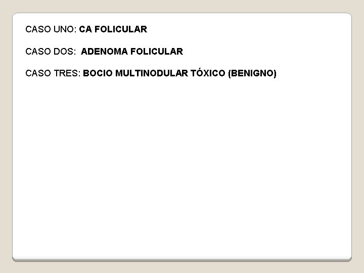 CASO UNO: CA FOLICULAR CASO DOS: ADENOMA FOLICULAR CASO TRES: BOCIO MULTINODULAR TÓXICO (BENIGNO)