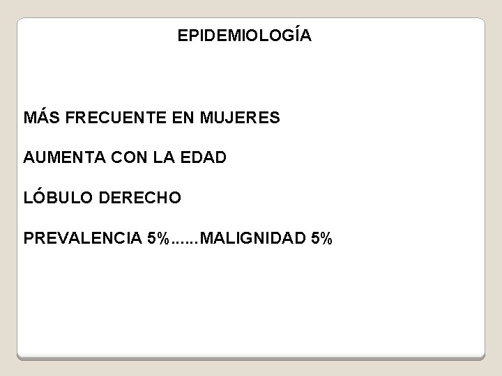 EPIDEMIOLOGÍA MÁS FRECUENTE EN MUJERES AUMENTA CON LA EDAD LÓBULO DERECHO PREVALENCIA 5%. .