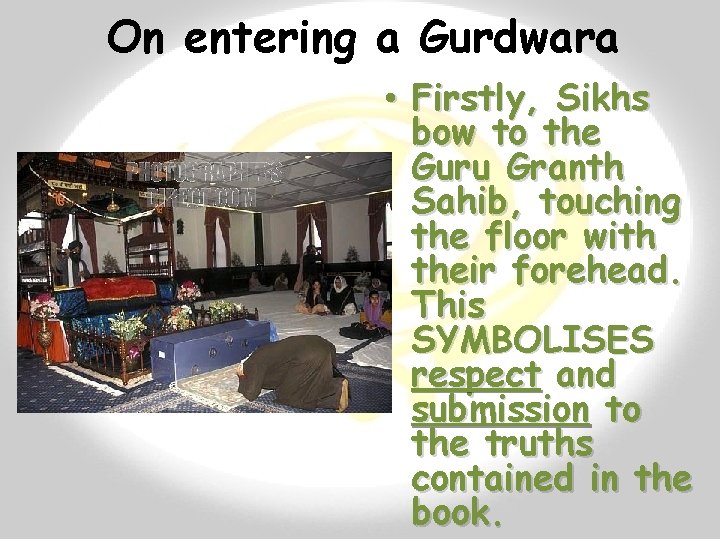 On entering a Gurdwara • Firstly, Sikhs bow to the Guru Granth Sahib, touching