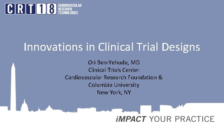 Innovations in Clinical Trial Designs Ori Ben-Yehuda, MD Clinical Trials Center Cardiovascular Research Foundation