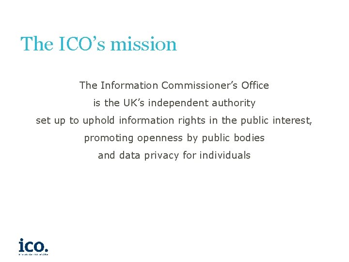 The ICO’s mission The Information Commissioner’s Office is the UK’s independent authority set up